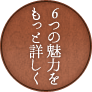 6つの魅力をもっと詳しく