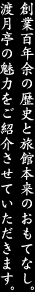 創業百年余の歴史と旅館本来のおもてなし。渡月亭の魅力をご紹介させていただきます。